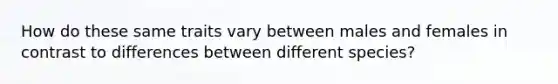 How do these same traits vary between males and females in contrast to differences between different species?