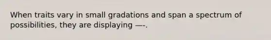 When traits vary in small gradations and span a spectrum of possibilities, they are displaying —-.