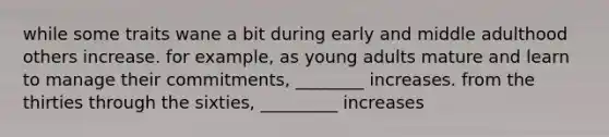 while some traits wane a bit during early and middle adulthood others increase. for example, as young adults mature and learn to manage their commitments, ________ increases. from the thirties through the sixties, _________ increases