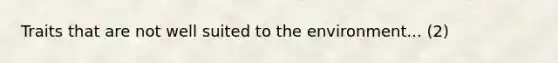 Traits that are not well suited to the environment... (2)