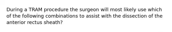 During a TRAM procedure the surgeon will most likely use which of the following combinations to assist with the dissection of the anterior rectus sheath?