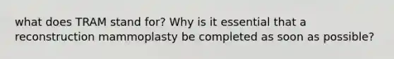 what does TRAM stand for? Why is it essential that a reconstruction mammoplasty be completed as soon as possible?