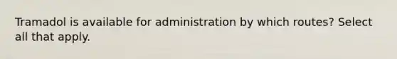 Tramadol is available for administration by which routes? Select all that apply.