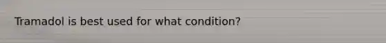 Tramadol is best used for what condition?