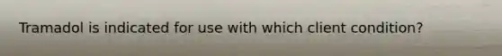 Tramadol is indicated for use with which client condition?