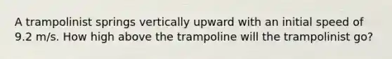 A trampolinist springs vertically upward with an initial speed of 9.2 m/s. How high above the trampoline will the trampolinist go?