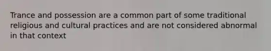 Trance and possession are a common part of some traditional religious and cultural practices and are not considered abnormal in that context