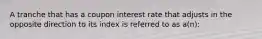 A tranche that has a coupon interest rate that adjusts in the opposite direction to its index is referred to as a(n):