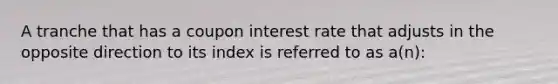 A tranche that has a coupon interest rate that adjusts in the opposite direction to its index is referred to as a(n):