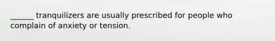 ______ tranquilizers are usually prescribed for people who complain of anxiety or tension.