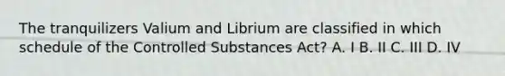 The tranquilizers Valium and Librium are classified in which schedule of the Controlled Substances Act? A. I B. II C. III D. IV