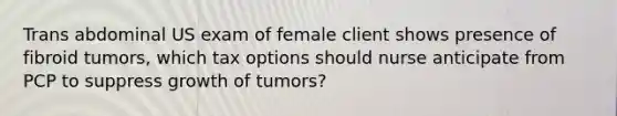 Trans abdominal US exam of female client shows presence of fibroid tumors, which tax options should nurse anticipate from PCP to suppress growth of tumors?