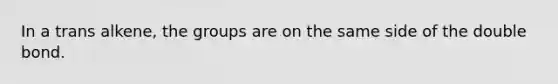 In a trans alkene, the groups are on the same side of the double bond.