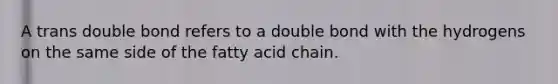 A trans double bond refers to a double bond with the hydrogens on the same side of the fatty acid chain.