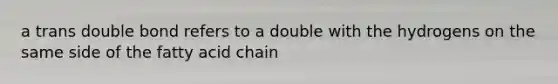 a trans double bond refers to a double with the hydrogens on the same side of the fatty acid chain