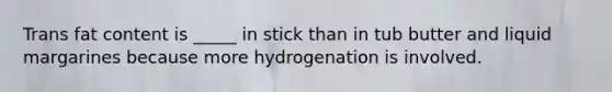 Trans fat content is _____ in stick than in tub butter and liquid margarines because more hydrogenation is involved.