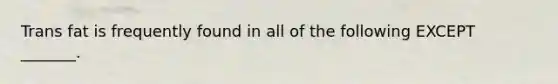 Trans fat is frequently found in all of the following EXCEPT _______.