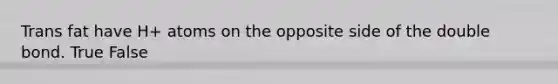 Trans fat have H+ atoms on the opposite side of the double bond. True False
