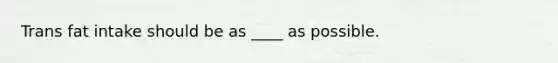 Trans fat intake should be as ____ as possible.