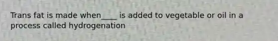 Trans fat is made when____ is added to vegetable or oil in a process called hydrogenation