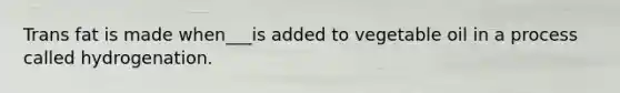 Trans fat is made when___is added to vegetable oil in a process called hydrogenation.
