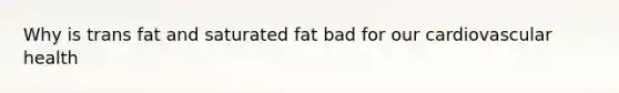 Why is trans fat and saturated fat bad for our cardiovascular health