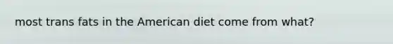 most trans fats in the American diet come from what?