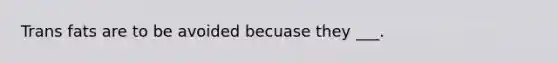 Trans fats are to be avoided becuase they ___.