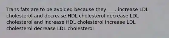 Trans fats are to be avoided because they ___. increase LDL cholesterol and decrease HDL cholesterol decrease LDL cholesterol and increase HDL cholesterol increase LDL cholesterol decrease LDL cholesterol