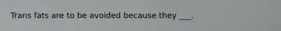 Trans fats are to be avoided because they ___.