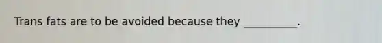 Trans fats are to be avoided because they __________.