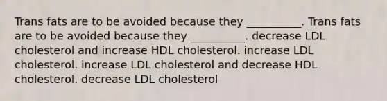 Trans fats are to be avoided because they __________. Trans fats are to be avoided because they __________. decrease LDL cholesterol and increase HDL cholesterol. increase LDL cholesterol. increase LDL cholesterol and decrease HDL cholesterol. decrease LDL cholesterol