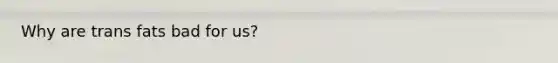 Why are trans fats bad for us?