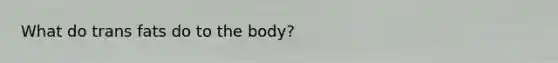 What do trans fats do to the body?