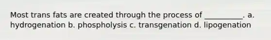 Most trans fats are created through the process of __________. a. hydrogenation b. phospholysis c. transgenation d. lipogenation