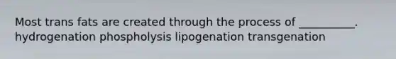 Most trans fats are created through the process of __________. hydrogenation phospholysis lipogenation transgenation