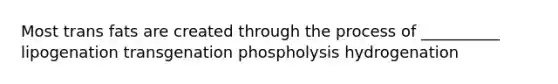 Most trans fats are created through the process of __________ lipogenation transgenation phospholysis hydrogenation