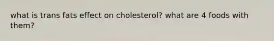 what is trans fats effect on cholesterol? what are 4 foods with them?