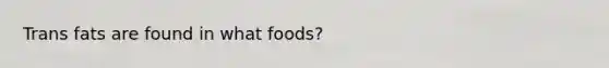 Trans fats are found in what foods?