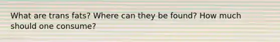 What are trans fats? Where can they be found? How much should one consume?