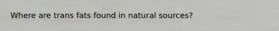 Where are trans fats found in natural sources?