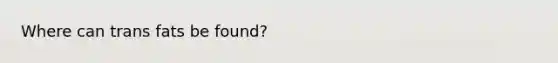 Where can trans fats be found?
