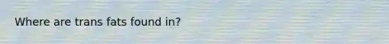 Where are trans fats found in?