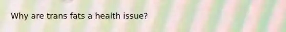 Why are trans fats a health issue?