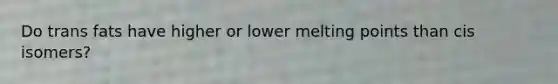 Do trans fats have higher or lower melting points than cis isomers?