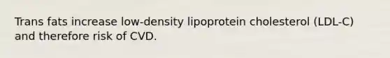 Trans fats increase low-density lipoprotein cholesterol (LDL-C) and therefore risk of CVD.