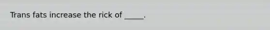 Trans fats increase the rick of _____.