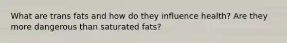 What are trans fats and how do they influence health? Are they more dangerous than saturated fats?