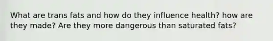 What are trans fats and how do they influence health? how are they made? Are they more dangerous than saturated fats?