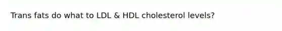 Trans fats do what to LDL & HDL cholesterol levels?